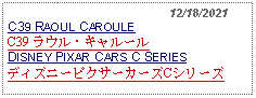 Text Box:                                              12/18/2021C39 RAOUL CAROULEC39 ラウル・キャルールDISNEY PIXAR CARS C SERIESディズニーピクサーカーズCシリーズ