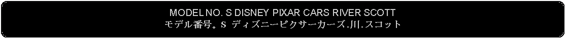 Flowchart: Alternate Process: MODEL NO. S DISNEY PIXAR CARS RIVER SCOTTモデル番号。S ディズニーピクサーカーズ.川.スコット