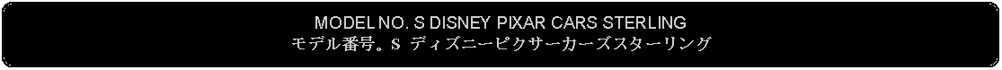 Flowchart: Alternate Process: MODEL NO. S DISNEY PIXAR CARS STERLINGモデル番号。S ディズニーピクサーカーズスターリング