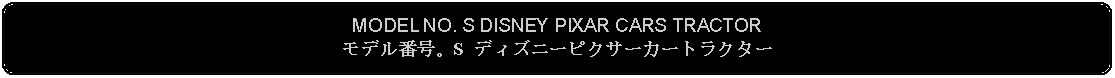 Flowchart: Alternate Process: MODEL NO. S DISNEY PIXAR CARS TRACTORモデル番号。S ディズニーピクサーカートラクター