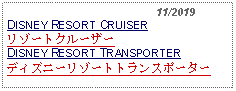 Text Box:                                              11/2019DISNEY RESORT CRUISERリゾートクルーザーDISNEY RESORT TRANSPORTERディズニーリゾートトランスポーター