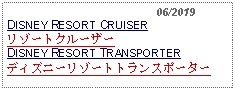 Text Box:                                              06/2019DISNEY RESORT CRUISERリゾートクルーザーDISNEY RESORT TRANSPORTERディズニーリゾートトランスポーター