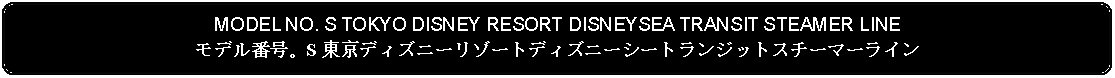 Flowchart: Alternate Process: MODEL NO. S TOKYO DISNEY RESORT DISNEYSEA TRANSIT STEAMER LINEモデル番号。S 東京ディズニーリゾートディズニーシートランジットスチーマーライン