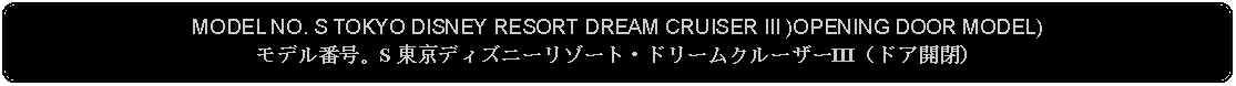 Flowchart: Alternate Process: MODEL NO. S TOKYO DISNEY RESORT DREAM CRUISER III )OPENING DOOR MODEL)モデル番号。S 東京ディズニーリゾート・ドリームクルーザーIII（ドア開閉）