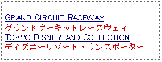 Text Box: GRAND CIRCUIT RACEWAYグランドサーキットレースウェイTOKYO DISNEYLAND COLLECTIONディズニーリゾートトランスポーター