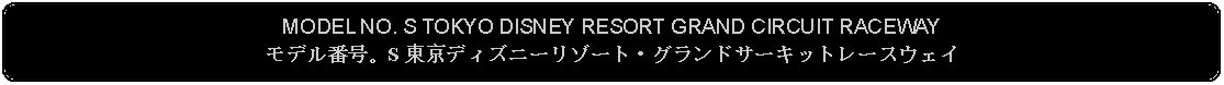 Flowchart: Alternate Process: MODEL NO. S TOKYO DISNEY RESORT GRAND CIRCUIT RACEWAYモデル番号。S 東京ディズニーリゾート・グランドサーキットレースウェイ