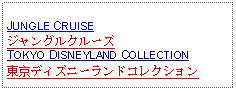 Text Box: JUNGLE CRUISEジャングルクルーズ TOKYO DISNEYLAND COLLECTION東京ディズニーランドコレクション