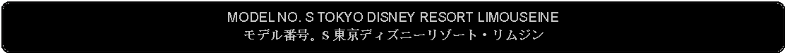 Flowchart: Alternate Process: MODEL NO. S TOKYO DISNEY RESORT LIMOUSEINE モデル番号。S 東京ディズニーリゾート・リムジン