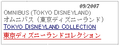 Text Box:                                              09/2007OMNIBUS (TOKYO DISNEYLAND)オムニバス (東京ディズニーランド)TOKYO DISNEYLAND COLLECTION東京ディズニーランドコレクション