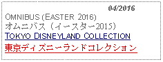 Text Box:                                              04/2016OMNIBUS (EASTER 2016)オムニバス (イースター2015)TOKYO DISNEYLAND COLLECTION東京ディズニーランドコレクション