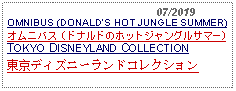 Text Box:                                              07/2019OMNIBUS (DONALDS HOT JUNGLE SUMMER)オムニバス (ドナルドのホットジャングルサマー)TOKYO DISNEYLAND COLLECTION東京ディズニーランドコレクション