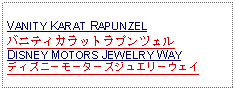 Text Box: VANITY KARAT RAPUNZELバニティカラットラプンツェルDISNEY MOTORS JEWELRY WAYディズニーモーターズジュエリーウェイ