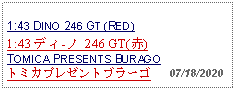 Text Box: 1:43 DINO 246 GT (RED) 1:43 ディ-ノ 246 GT(赤) TOMICA PRESENTS BURAGOトミカプレゼントブラーゴ   07/18/2020