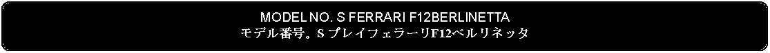 Flowchart: Alternate Process: MODEL NO. S FERRARI F12BERLINETTAモデル番号。S プレイフェラーリF12ベルリネッタ