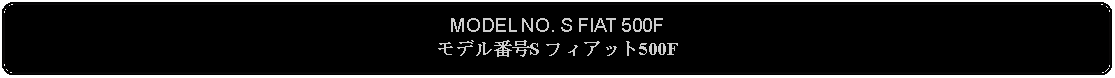 Flowchart: Alternate Process: MODEL NO. S FIAT 500Fモデル番号S フィアット500F