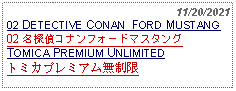 Text Box:                                                    11/20/202102 DETECTIVE CONAN  FORD MUSTANG 02 名探偵コナンフォードマスタング TOMICA PREMIUM UNLIMITEDトミカプレミアム無制限