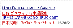 Text Box: HINO PROFIA LUMBER CARRIER 日野 プロフィア材木運搬車TRANS JAPAN! GOGO TRUCK SET日本縦断！GoGoトラックセット 06/2012