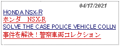 Text Box:                                              04/17/2021HONDA NSX-R ホンダ　NSX-R SOLVE THE CASE POLICE VEHICLE COLLN事件を解決！警察車両コレクション 