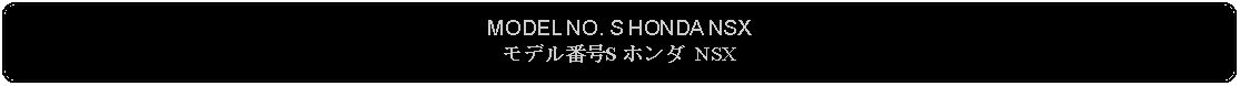 Flowchart: Alternate Process: MODEL NO. S HONDA NSXモデル番号S ホンダ NSX