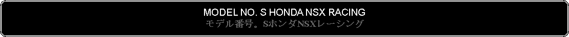 Flowchart: Alternate Process: MODEL NO. S HONDA NSX RACINGモデル番号。SホンダNSXレーシング