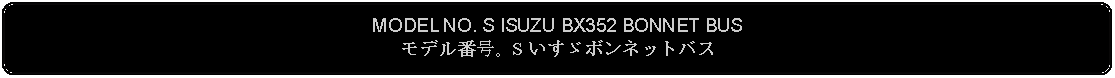 Flowchart: Alternate Process: MODEL NO. S ISUZU BX352 BONNET BUSモデル番号。S いすゞボンネットバス