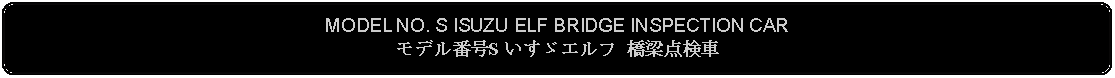 Flowchart: Alternate Process: MODEL NO. S ISUZU ELF BRIDGE INSPECTION CARモデル番号S いすゞエルフ 橋梁点検車