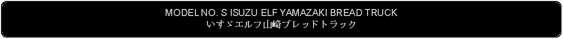 Flowchart: Alternate Process: MODEL NO. S ISUZU ELF YAMAZAKI BREAD TRUCKいすゞエルフ山崎ブレッドトラック