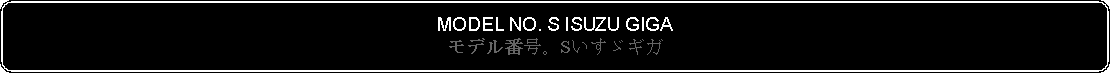 Flowchart: Alternate Process: MODEL NO. S ISUZU GIGAモデル番号。Sいすゞギガ