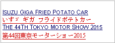 Text Box: ISUZU GIGA FRIED POTATO CARいすゞ ギガ フライドポテトカー THE 44TH TOKYO MOTOR SHOW 2015第44回東京モーターショー2015