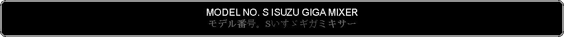 Flowchart: Alternate Process: MODEL NO. S ISUZU GIGA MIXERモデル番号。Sいすゞギガミキサー