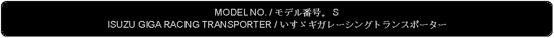 Flowchart: Alternate Process: MODEL NO. / モデル番号。 SISUZU GIGA RACING TRANSPORTER / いすゞギガレーシングトランスポーター