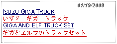 Text Box:                                              01/19/2008ISUZU GIGA TRUCKいすゞ　ギガ　トラックGIGA AND ELF TRUCK SETギガとエルフのトラックセット