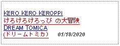 Text Box:                   KERO KERO KEROPPIけろけろけろっぴ の大冒険DREAM TOMICA (ドリームトミカ)   01/18/2020