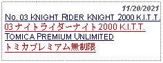 Text Box:                                                    11/20/2021No. 03 KNIGHT RIDER KNIGHT 2000 K.I.T.T.03 ナイトライダーナイト2000 K.I.T.T.TOMICA PREMIUM UNLIMITEDトミカプレミアム無制限