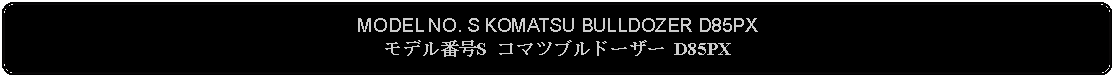 Flowchart: Alternate Process: MODEL NO. S KOMATSU BULLDOZER D85PXモデル番号S コマツブルドーザー D85PX