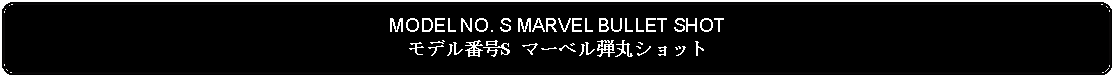 Flowchart: Alternate Process: MODEL NO. S MARVEL BULLET SHOTモデル番号S マーベル弾丸ショット