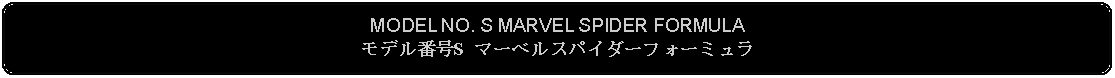 Flowchart: Alternate Process: MODEL NO. S MARVEL SPIDER FORMULAモデル番号S マーベルスパイダーフォーミュラ