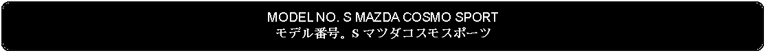 Flowchart: Alternate Process: MODEL NO. S MAZDA COSMO SPORTモデル番号。S マツダコスモスポーツ