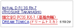 Text Box: INITIAL D FC3S RX-7 (RYOSUKE TAKAHASHI)頭文字D FC3S RX-7（高橋良輔）DREAM TOMICA (ドリームトミカ) 1/18/20  