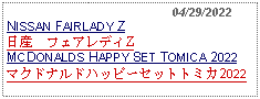 Text Box:                                              04/29/2022NISSAN FAIRLADY Z日産　フェアレディZ MCDONALDS HAPPY SET TOMICA 2022マクドナルドハッピーセットトミカ2022