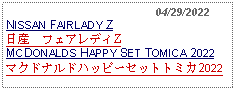 Text Box:                                              04/29/2022NISSAN FAIRLADY Z日産　フェアレディZ MCDONALDS HAPPY SET TOMICA 2022マクドナルドハッピーセットトミカ2022