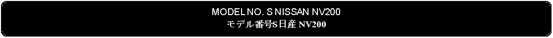 Flowchart: Alternate Process: MODEL NO. S NISSAN NV200モデル番号S日産 NV200