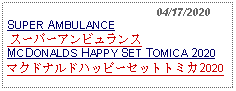 Text Box:                                              04/17/2020SUPER AMBULANCE スーパーアンビュランス MCDONALDS HAPPY SET TOMICA 2020マクドナルドハッピーセットトミカ2020