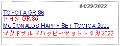 Text Box:                                              04/29/2022TOYOTA GR 86トヨタ GR 86MCDONALDS HAPPY SET TOMICA 2022マクドナルドハッピーセットトミカ2022