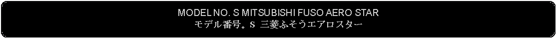 Flowchart: Alternate Process: MODEL NO. S MITSUBISHI FUSO AERO STARモデル番号。S 三菱ふそうエアロスター