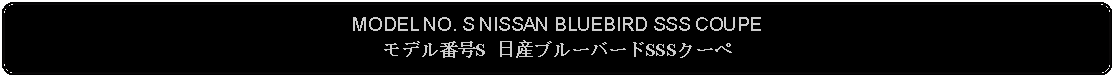 Flowchart: Alternate Process: MODEL NO. S NISSAN BLUEBIRD SSS COUPEモデル番号S 日産ブルーバードSSSクーペ