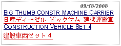 Text Box:                                              09/18/2008BIG THUMB CONSTR MACHINE CARRIER日産ディーゼル ビックサム 建機運搬車　CONSTRUCTION VEHICLE SET 4建設車両セット４ 