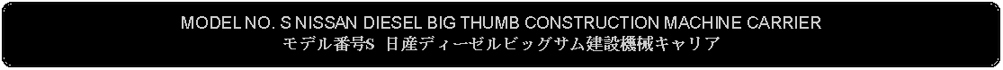 Flowchart: Alternate Process: MODEL NO. S NISSAN DIESEL BIG THUMB CONSTRUCTION MACHINE CARRIERモデル番号S 日産ディーゼルビッグサム建設機械キャリア