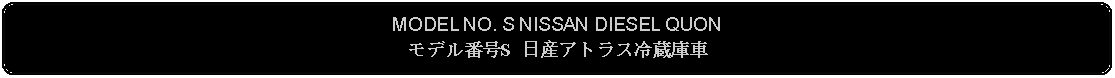 Flowchart: Alternate Process: MODEL NO. S NISSAN DIESEL QUONモデル番号S 日産アトラス冷蔵庫車