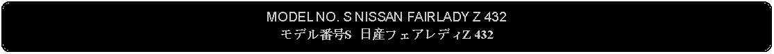 Flowchart: Alternate Process: MODEL NO. S NISSAN FAIRLADY Z 432モデル番号S 日産フェアレディZ 432